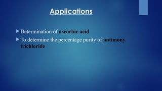 Applications
 Determination of ascorbic acid
 To determine the percentage purity of antimony
trichloride
 