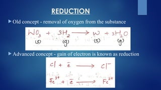 REDUCTION
 Old concept - removal of oxygen from the substance
 Advanced concept - gain of electron is known as reduction
 