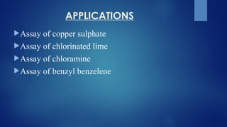 APPLICATIONS
Assay of copper sulphate
Assay of chlorinated lime
Assay of chloramine
Assay of benzyl benzelene
 