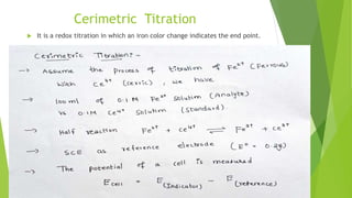 Cerimetric Titration
 It is a redox titration in which an iron color change indicates the end point.
 