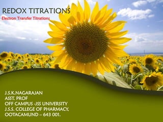 REDOX TITRATIONS
Electron Transfer Titrations




 J.S.K.NAGARAJAN
 ASST. PROF
 OFF CAMPUS -JSS UNIVERSITY
 J.S.S. COLLEGE OF PHARMACY,
 OOTACAMUND – 643 001.
 