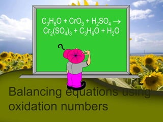 C3H8O + CrO3 + H2SO4
     Cr2(SO4)3 + C3H6O + H2O




Balancing equations using
oxidation numbers
 