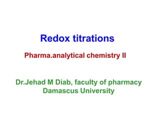 Redox titrations
  Pharma.analytical chemistry II


Dr.Jehad M Diab, faculty of pharmacy
       Damascus University
 