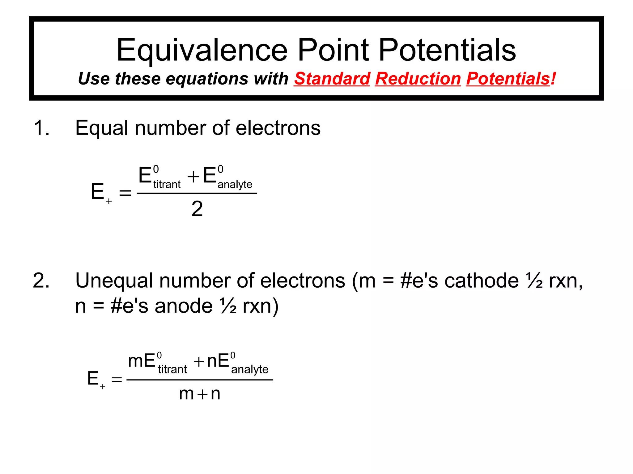 Equivalence Point Potentials
Use these equations with Standard Reduction Potentials!
1. Equal number of electrons
2. Unequal number of electrons (m = #e's cathode ½ rxn,
n = #e's anode ½ rxn)
2
EE
E
0
analyte
0
titrant
+
=+
nm
nEmE
E
00
analytetitrant
+
+
=+
 