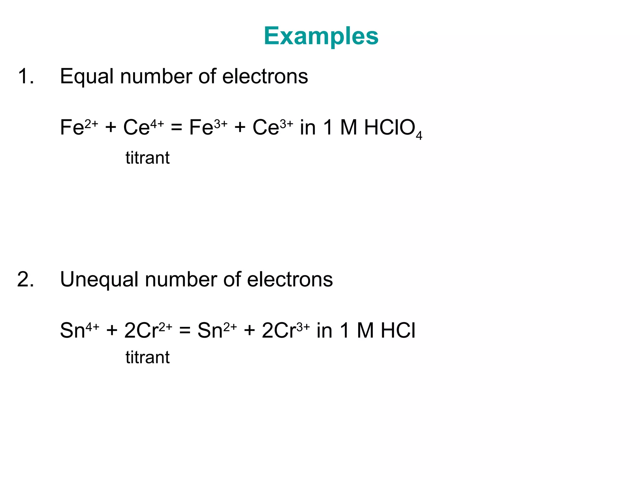 Examples
1. Equal number of electrons
Fe2+
+ Ce4+
= Fe3+
+ Ce3+
in 1 M HClO4
titrant
2. Unequal number of electrons
Sn4+
+ 2Cr2+
= Sn2+
+ 2Cr3+
in 1 M HCl
titrant
 