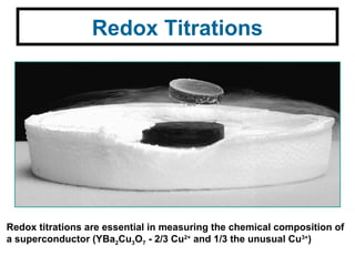 Redox Titrations
Redox titrations are essential in measuring the chemical composition of
a superconductor (YBa2Cu3O7 - 2/3 Cu2+
and 1/3 the unusual Cu3+
)
 