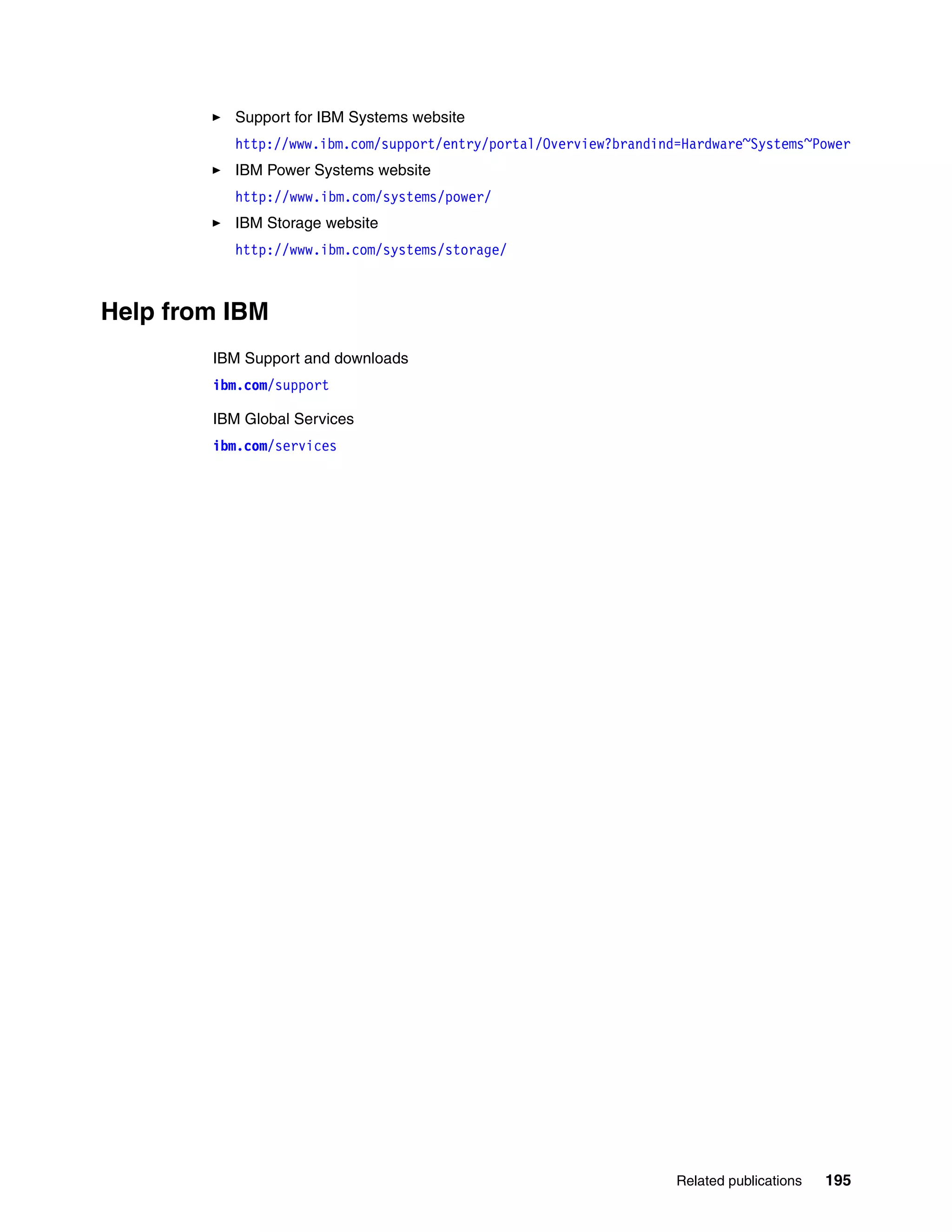 Related publications 195
Support for IBM Systems website
http://www.ibm.com/support/entry/portal/Overview?brandind=Hardware~Systems~Power
IBM Power Systems website
http://www.ibm.com/systems/power/
IBM Storage website
http://www.ibm.com/systems/storage/
Help from IBM
IBM Support and downloads
ibm.com/support
IBM Global Services
ibm.com/services
 