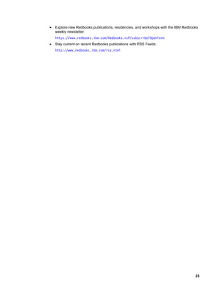 Explore new Redbooks publications, residencies, and workshops with the IBM Redbooks
weekly newsletter:
https://www.redbooks.ibm.com/Redbooks.nsf/subscribe?OpenForm
Stay current on recent Redbooks publications with RSS Feeds:
http://www.redbooks.ibm.com/rss.html

35

 