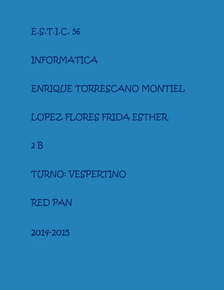 E.S.T.I.C. 56 
INFORMATICA 
ENRIQUE TORRESCANO MONTIEL 
LOPEZ FLORES FRIDA ESTHER 
2 B 
TURNO: VESPERTINO 
RED PAN 
2014-2015 
 