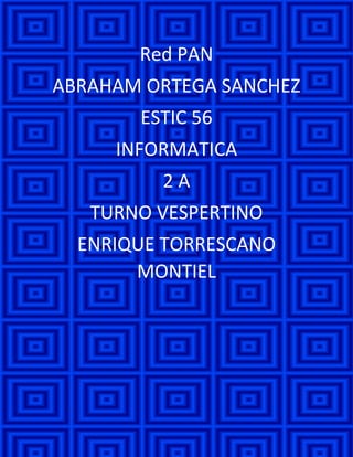 Red PAN 
ABRAHAM ORTEGA SANCHEZ 
ESTIC 56 
INFORMATICA 
2 A 
TURNO VESPERTINO 
ENRIQUE TORRESCANO MONTIEL 
 