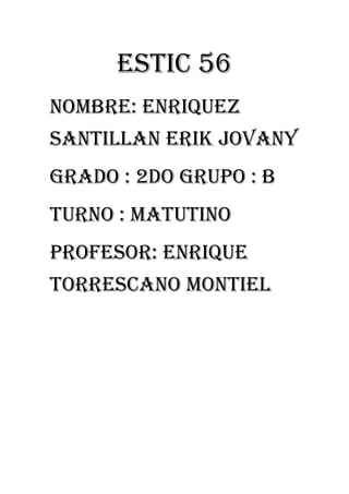 ESTIC 56 
Nombre: enriquez santillan erik jovany 
Grado : 2do grupo : B 
Turno : matutino 
Profesor: enrique torrescano Montiel 
 