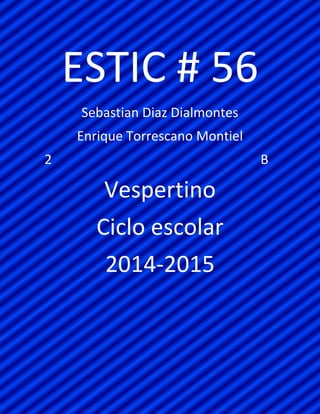 ESTIC # 56 
Sebastian Diaz Dialmontes 
Enrique Torrescano Montiel 
2 B 
Vespertino 
Ciclo escolar 
2014-2015 
 