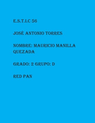 E.s.t.i.c 56 
José Antonio torres 
Nombre: Mauricio manilla 
Quezada 
Grado: 2 grupo: d 
Red pan 
 