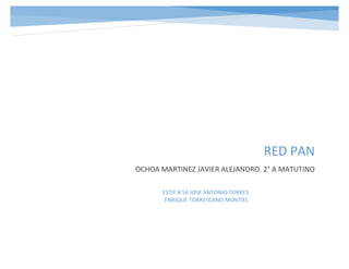RED PAN 
OCHOA MARTINEZ JAVIER ALEJANDRO. 2° A MATUTINO 
ESTIC # 56 JOSE ANTONIO TORRES 
ENRIQUE TORRESCANO MONTIEL 
 