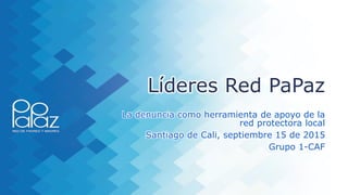 Líderes Red PaPaz
La denuncia como herramienta de apoyo de la
red protectora local
Santiago de Cali, septiembre 15 de 2015
Grupo 1-CAF
 