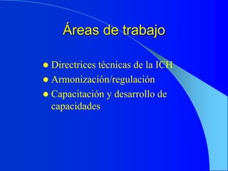 Áreas de trabajo
 Directrices técnicas de la ICH
 Armonización/regulación
 Capacitación y desarrollo de
capacidades
 