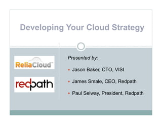 Developing Your Cloud Strategy


           Presented by:

            Jason Baker, CTO, VISI

            James Smale, CEO, Redpath

            Paul Selway, President, Redpath
 
