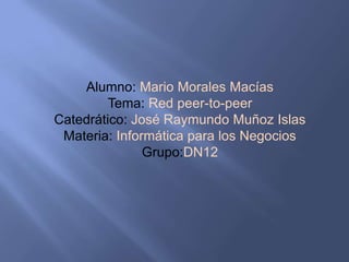 Alumno: Mario Morales Macías
Tema: Red peer-to-peer
Catedrático: José Raymundo Muñoz Islas
Materia: Informática para los Negocios
Grupo:DN12

 