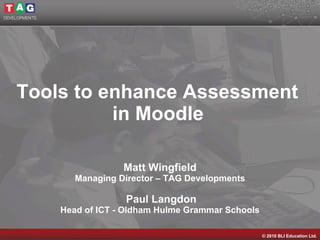 Tools to enhance Assessment  in Moodle   Matt Wingfield Managing Director – TAG Developments   Paul Langdon Head of ICT - Oldham Hulme Grammar Schools 