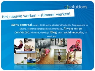 Het nieuwe werke n = slimmer werken!

    Mens centraal, Asset, Altijd overal plaatsonafhankelijk, Transparantie in
         ketens, Toename Bandbreedte en informatie, Always on en
     connected, Milenials, werkstijl, Blog, Chat, social networks, IT
                                      wordt HR
 