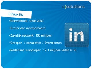 LinkedIN
• Netwerktool, sinds 2003

• Groter dan monsterboard

• Zakelijk netwerk 100 miljoen

• Groepen / connecties / Evenmenten

• Nederland is koploper / 2,1 miljoen leden in NL
 