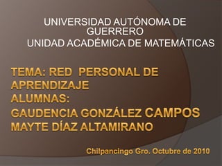 UNIVERSIDAD AUTÓNOMA DE GUERRERO UNIDAD ACADÉMICA DE MATEMÁTICAS Tema: red  personal de aprendizajealumnas:gaudencia González camposmayte Díaz AltamiranoChilpancingo Gro. Octubre de 2010 