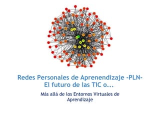 Redes Personales de Aprenendizaje -PLN-
        El futuro de las TIC o... 
       Más allá de los Entornos Virtuales de
                    Aprendizaje
 