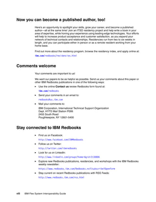 Now you can become a published author, too!
                Here’s an opportunity to spotlight your skills, grow your career, and become a published
                author—all at the same time! Join an ITSO residency project and help write a book in your
                area of expertise, while honing your experience using leading-edge technologies. Your efforts
                will help to increase product acceptance and customer satisfaction, as you expand your
                network of technical contacts and relationships. Residencies run from two to six weeks in
                length, and you can participate either in person or as a remote resident working from your
                home base.

                Find out more about the residency program, browse the residency index, and apply online at:
                ibm.com/redbooks/residencies.html



Comments welcome
                Your comments are important to us!

                We want our papers to be as helpful as possible. Send us your comments about this paper or
                other IBM Redbooks publications in one of the following ways:
                   Use the online Contact us review Redbooks form found at:
                   ibm.com/redbooks
                   Send your comments in an email to:
                   redbooks@us.ibm.com
                   Mail your comments to:
                   IBM Corporation, International Technical Support Organization
                   Dept. HYTD Mail Station P099
                   2455 South Road
                   Poughkeepsie, NY 12601-5400



Stay connected to IBM Redbooks
                   Find us on Facebook:
                   http://www.facebook.com/IBMRedbooks
                   Follow us on Twitter:
                   http://twitter.com/ibmredbooks
                   Look for us on LinkedIn:
                   http://www.linkedin.com/groups?home=&gid=2130806
                   Explore new Redbooks publications, residencies, and workshops with the IBM Redbooks
                   weekly newsletter:
                   https://www.redbooks.ibm.com/Redbooks.nsf/subscribe?OpenForm
                   Stay current on recent Redbooks publications with RSS Feeds:
                   http://www.redbooks.ibm.com/rss.html




viii   IBM Flex System Interoperability Guide
 