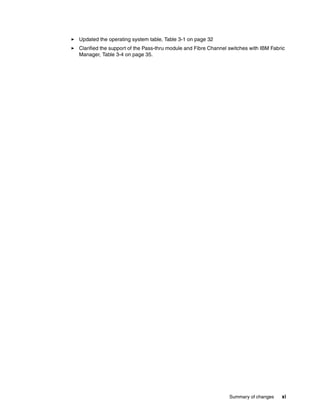 Updated the operating system table, Table 3-1 on page 32
Clarified the support of the Pass-thru module and Fibre Channel switches with IBM Fabric
Manager, Table 3-4 on page 35.




                                                                Summary of changes    xi
 