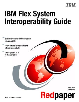Front cover


IBM Flex System
Interoperability Guide
Quick reference for IBM Flex System
Interoperability

Covers internal components and
external connectivity

Latest updates as of
30 January 2013




                                                    David Watts
                                                     Ilya Krutov




ibm.com/redbooks                        Redpaper
 