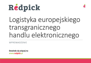 Logistyka europejskiego
transgranicznego
handlu elektronicznego
WPROWADZENIE
Dowiedz się więcej na
www.redpick.pl
 