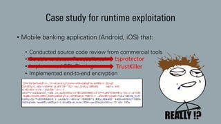 • Mobile banking application (Android, iOS) that:
• Conducted source code review from commercial tools
• Be able to detect Root/Jailbreak
• Implemented SSL Pinning
• Implemented end-to-end encryption
Case study for runtime exploitation
tsprotector
TrustKiller
 