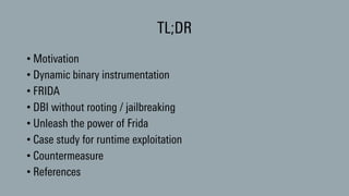 TL;DR
• Motivation
• Dynamic binary instrumentation
• FRIDA
• DBI without rooting / jailbreaking
• Unleash the power of Frida
• Case study for runtime exploitation
• Countermeasure
• References
 