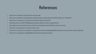 References
• http://www.ninoishere.com/frida-learn-by-example/
• https://www.slideshare.net/andreaskurtz/pentesting-i-os-apps-deepsec-2012-andreas-kurtz-15423426
• https://www.notsosecure.com/pentesting-android-apps-using-frida/
• http://blog.attify.com/2017/05/06/bypass-jailbreak-detection-frida-ios-applications/
• https://github.com/interference-security/frida-scripts/blob/master/iOS/frida_python_script.py
• https://koz.io/using-frida-on-android-without-root/
• https://www.nccgroup.trust/uk/about-us/newsroom-and-events/blogs/2016/october/ios-instrumentation-without-jailbreak/
• https://www.vantagepoint.sg/blog/85-patching-and-re-signing-ios-apps
 