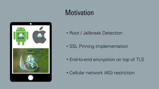 Motivation
• Root / Jailbreak Detection
• SSL Pinning Implementation
• End-to-end encryption on top of TLS
• Cellular network (4G) restriction
 