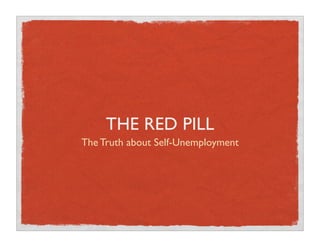 THE RED PILL
The Truth about Self-Unemployment
 
