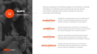Serviços completos de marketing digital e omnichannel, incluindo
estratégia de marketing, gerenciamento de ciclo de vida do
consumidor, experiência de usuários, design de serviços e
automação de marketing.
OMNICHANNEL
M
C
C
I
MARKETING
COMÉRCIO
CONTEÚDO
INTELIGÊNCIA
Estratégia e tecnologia para que seu marketing gere
vendas e construa relações duradouras com seus
clientes, através de mobilidade e canais digitais.
Desenvolvimento de e-commerce, m-commerce e
soluções digitais para ponto de venda, que
funcionam de maneira integrada, com o cliente no
centro.
Sistemas de produção e distribuição de conteúdo
relevante para seus clientes em múltiplos canais,
enriquecendo a experiência com produtos e
serviços.
Soluções de gerenciamento do ciclo de vida do
consumidor e de suas interações com compras e
serviços, gerando inteligência e satisfação.
 
