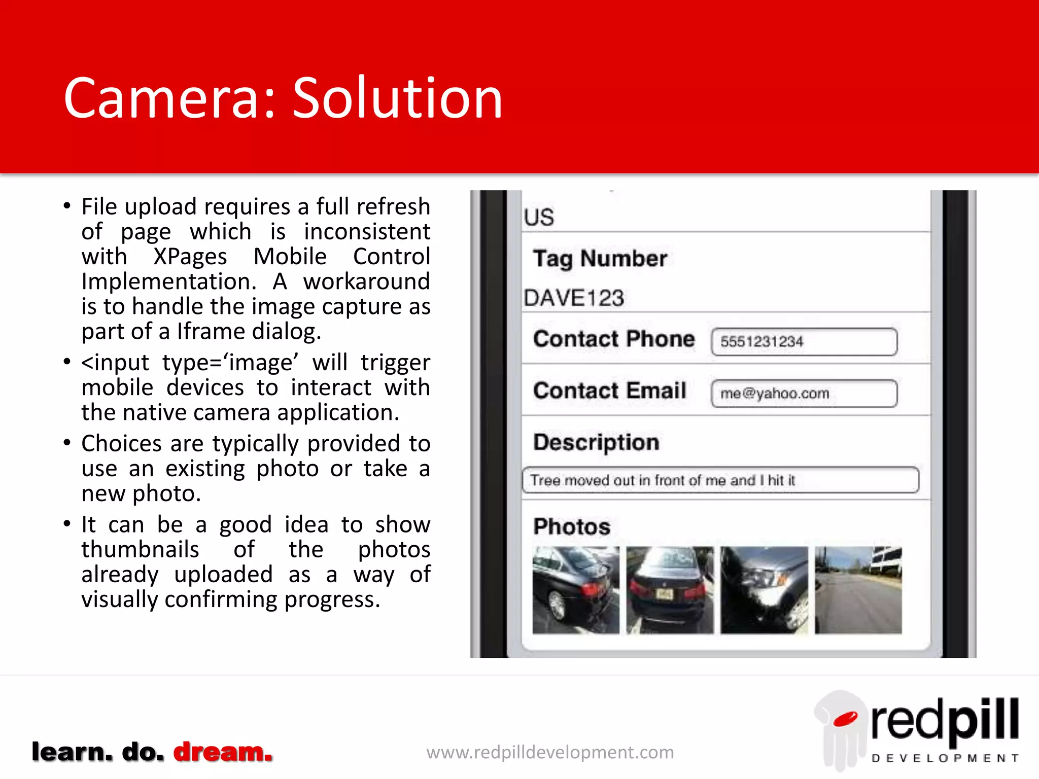 www.redpilldevelopment.comlearn. do. dream.
Mail
• Use mailto: protocol as part of
a URL link to cause mobile
device to connect to native
mail application.
• Incorporate this inside a
standard component or
custom control.
 