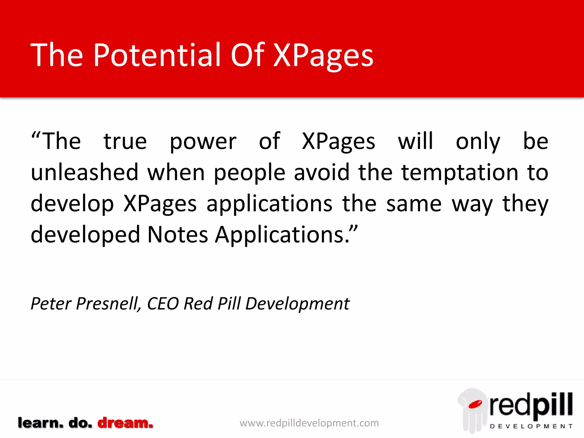 www.redpilldevelopment.comlearn. do. dream.
GPS: Solution
• Javascript library
geolocation.js used to enable
location services on the
mobile device.
• The Google Maps API can
then be used to translate the
geo coordinates to address
information.
• Develop a custom component
to provide address
information when creating
new content.
 
