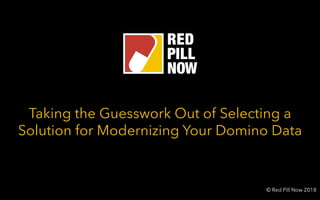 Taking the Guesswork Out of Selecting a
Solution for Modernizing Your Domino Data
© Red Pill Now 2018
 