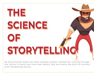 THE
SCIENCE
OF
STORYTELLING
THE
SCIENCE
OF
STORYTELLING
A s m o r e b r a n d s m a k e t h e m o v e t o w a r d s c o n t e n t m a r k e t i n g . C u t t i n g t h r o u g h
t h e n o t i c e i n m o r e v i t a l t h a n e v e r b e f o r e . B u t o u r b r a i n s a r e b u i l t t o c o n n e c t
w i t h c o m p e l l i n g s t o r i e s .
 