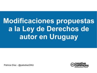 Modificaciones propuestas
a la Ley de Derechos de
autor en Uruguay
Patricia Díaz - @patodiazGNU
 