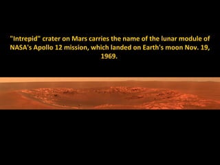 "Intrepid" crater on Mars carries the name of the lunar module of
NASA's Apollo 12 mission, which landed on Earth's moon Nov. 19,
                              1969.
 