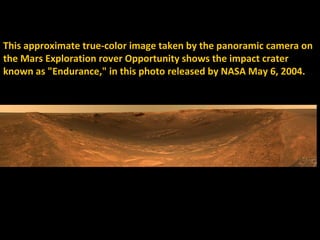 This approximate true-color image taken by the panoramic camera on
the Mars Exploration rover Opportunity shows the impact crater
known as "Endurance," in this photo released by NASA May 6, 2004.
 
