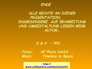 ENDE

    ALLE RECHTE AN DIESER
     PRÄSENTATION,
INSBESONDERE AUF BEARBEITUNG
UND UMGESTALTUNG LIEGEN BEIM
           AUTOR…


          K & H - PPS

 Fotos:      AP Photo NASA
 Music:       Timeless in Space

               http://
   www.slideshare.net/karinchen51
 