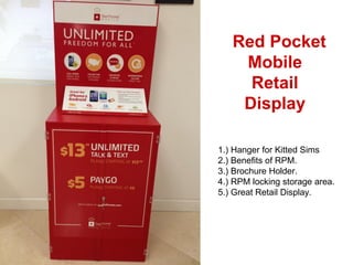 Red Pocket
Mobile
Retail
Display
1.) Hanger for Kitted Sims
2.) Benefits of RPM.
3.) Brochure Holder.
4.) RPM locking storage area.
5.) Great Retail Display.
 