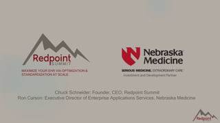 Investment and Development Partner
MAXIMIZE YOUR EHR VIA OPTIMIZATION &
STANDARDIZATION AT SCALE
Chuck Schneider: Founder, CEO, Redpoint Summit
Ron Carson: Executive Director of Enterprise Applications Services, Nebraska Medicine
 