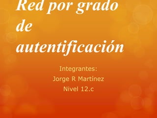 Red por grado
de
autentificación
       Integrantes:
     Jorge R Martínez
        Nivel 12.c
 