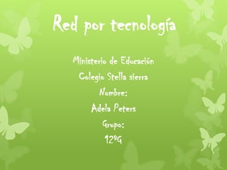 Red por tecnología
  Ministerio de Educación
   Colegio Stella sierra
          Nombre:
       Adela Peters
           Grupo:
            12ºG
 