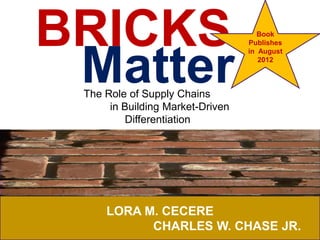 BRICKS                               Book
                                  Publishes




 Matter
                                  in August
                                     2012



 The Role of Supply Chains
      in Building Market-Driven
         Differentiation




     LORA M. CECERE
           CHARLES W. CHASE JR.
 